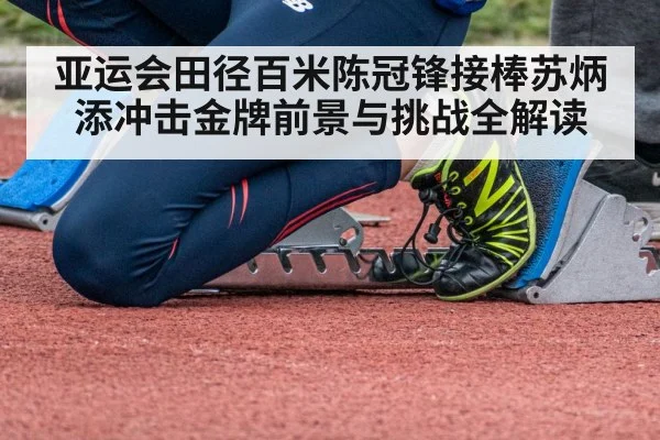 亚运会田径百米陈冠锋接棒苏炳添冲击金牌前景与挑战全解读