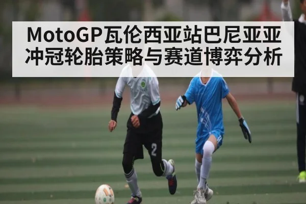 MotoGP瓦伦西亚站巴尼亚亚冲冠轮胎策略与赛道博弈分析