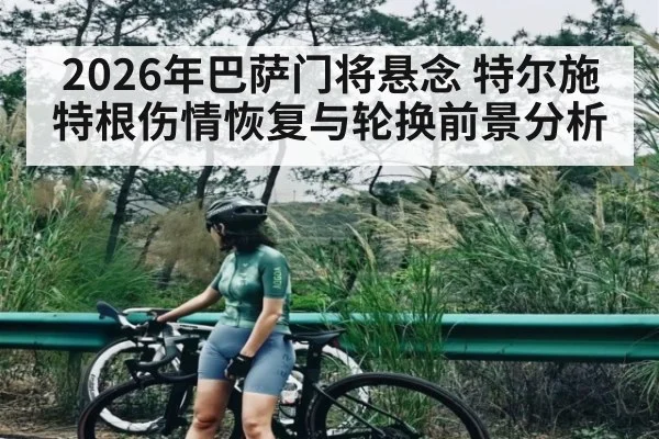 2026年巴萨门将悬念 特尔施特根伤情恢复与轮换前景分析