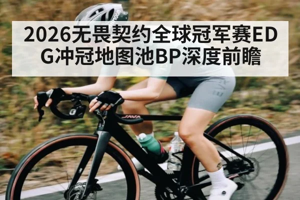 2026无畏契约全球冠军赛EDG冲冠地图池BP深度前瞻